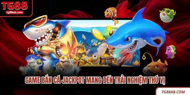 Game bắn cá Jackpot mang đến trải nghiệm thú vị