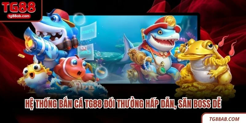 Hệ thống bắn cá TG88 đổi thưởng hấp dẫn, săn boss dễ