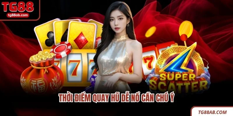 Thời điểm quay hũ dễ nổ cần chú ý